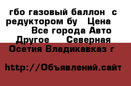 гбо-газовый баллон  с редуктором бу › Цена ­ 3 000 - Все города Авто » Другое   . Северная Осетия,Владикавказ г.